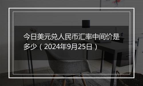 今日美元兑人民币汇率中间价是多少（2024年9月25日）