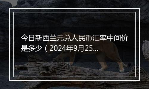 今日新西兰元兑人民币汇率中间价是多少（2024年9月25日）