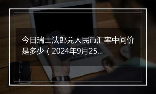 今日瑞士法郎兑人民币汇率中间价是多少（2024年9月25日）