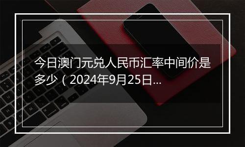 今日澳门元兑人民币汇率中间价是多少（2024年9月25日）