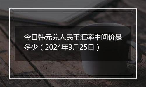 今日韩元兑人民币汇率中间价是多少（2024年9月25日）