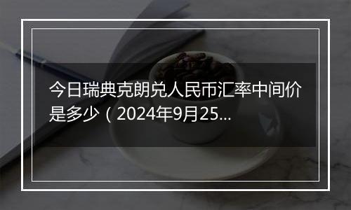 今日瑞典克朗兑人民币汇率中间价是多少（2024年9月25日）