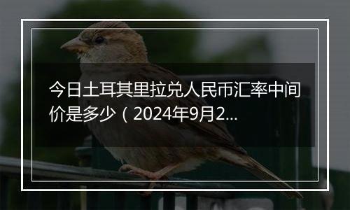 今日土耳其里拉兑人民币汇率中间价是多少（2024年9月25日）