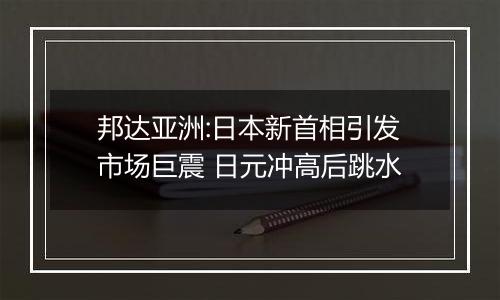 邦达亚洲:日本新首相引发市场巨震 日元冲高后跳水