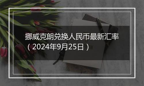 挪威克朗兑换人民币最新汇率（2024年9月25日）