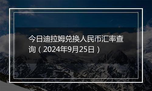 今日迪拉姆兑换人民币汇率查询（2024年9月25日）