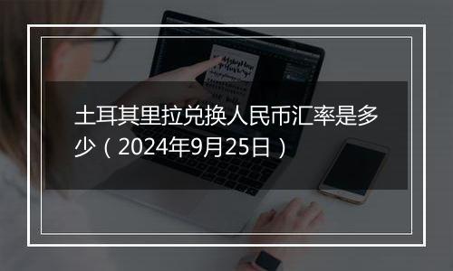 土耳其里拉兑换人民币汇率是多少（2024年9月25日）