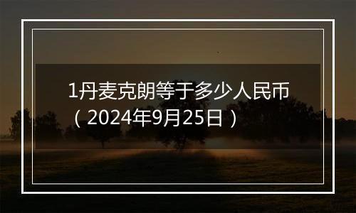 1丹麦克朗等于多少人民币（2024年9月25日）