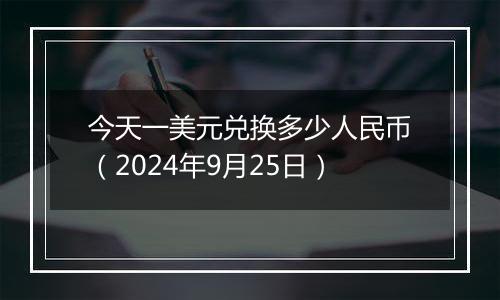 今天一美元兑换多少人民币（2024年9月25日）