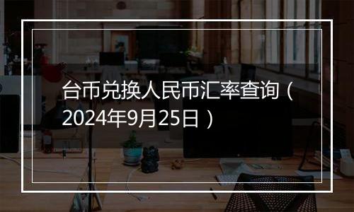 台币兑换人民币汇率查询（2024年9月25日）