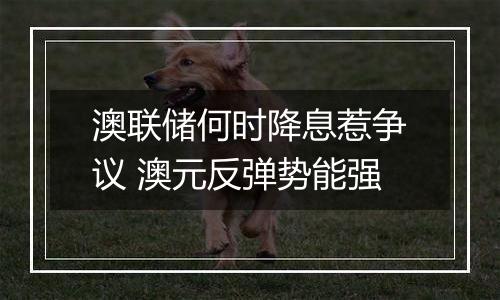 澳联储何时降息惹争议 澳元反弹势能强