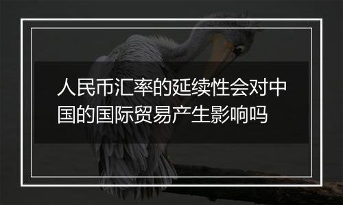 人民币汇率的延续性会对中国的国际贸易产生影响吗