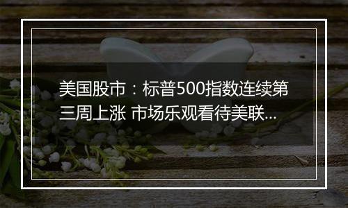 美国股市：标普500指数连续第三周上涨 市场乐观看待美联储降息前景