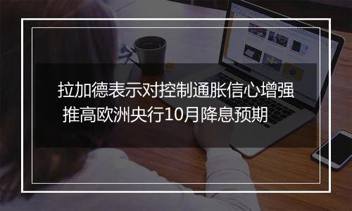 拉加德表示对控制通胀信心增强 推高欧洲央行10月降息预期