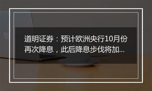 道明证券：预计欧洲央行10月份再次降息，此后降息步伐将加快