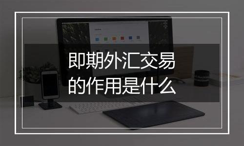 即期外汇交易的作用是什么