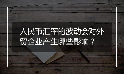 人民币汇率的波动会对外贸企业产生哪些影响？