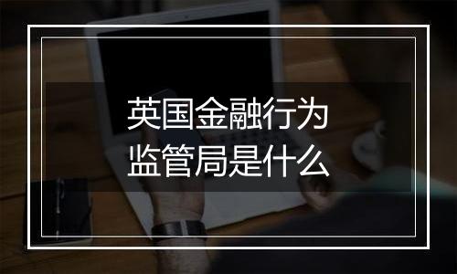 英国金融行为监管局是什么