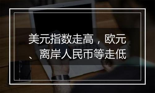 美元指数走高，欧元、离岸人民币等走低