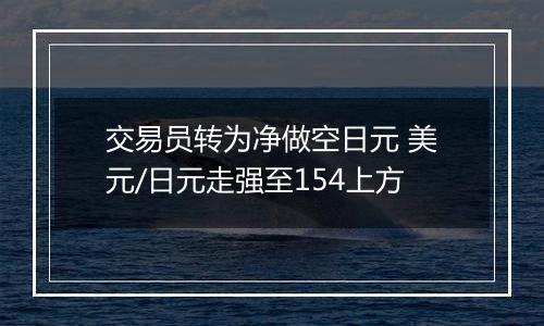 交易员转为净做空日元 美元/日元走强至154上方