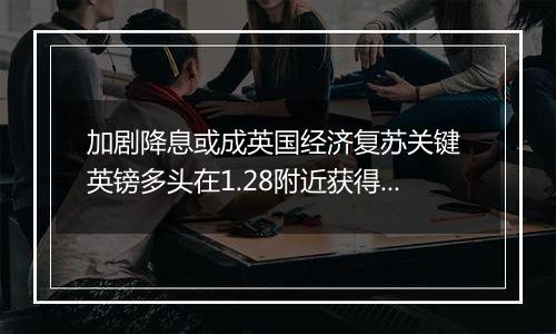 加剧降息或成英国经济复苏关键 英镑多头在1.28附近获得支撑