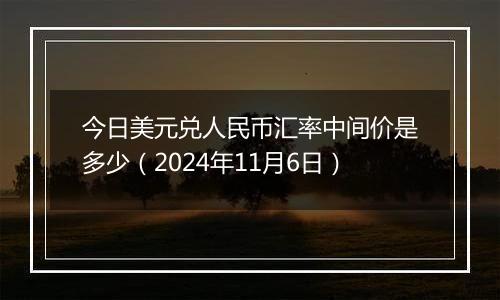 今日美元兑人民币汇率中间价是多少（2024年11月6日）