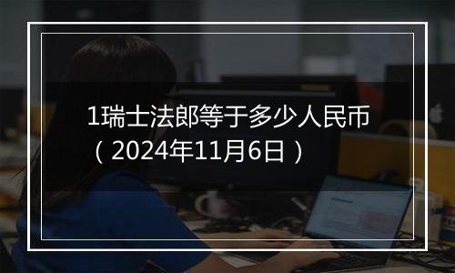 1瑞士法郎等于多少人民币（2024年11月6日）