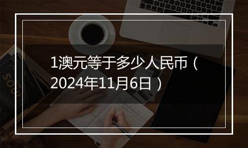 1澳元等于多少人民币（2024年11月6日）