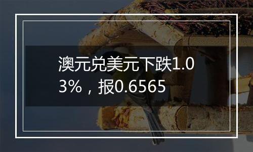 澳元兑美元下跌1.03%，报0.6565