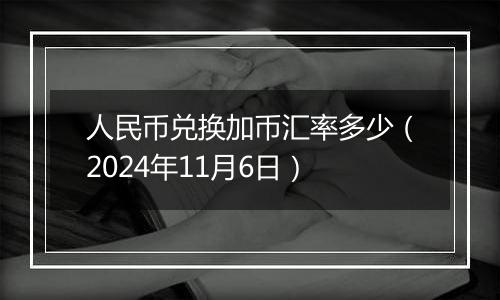 人民币兑换加币汇率多少（2024年11月6日）