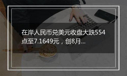 在岸人民币兑美元收盘大跌554点至7.1649元，创8月16日以来新低