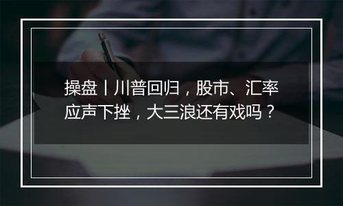 操盘丨川普回归，股市、汇率应声下挫，大三浪还有戏吗？