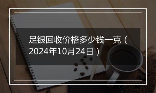 足银回收价格多少钱一克（2024年10月24日）