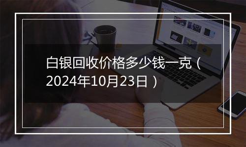 白银回收价格多少钱一克（2024年10月23日）