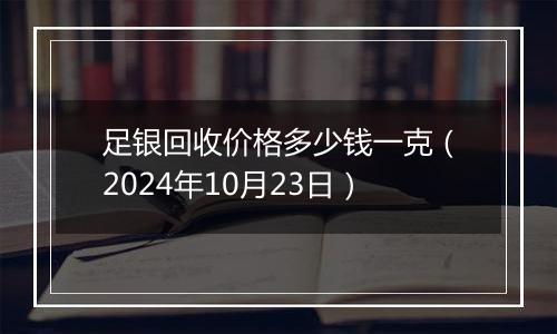 足银回收价格多少钱一克（2024年10月23日）