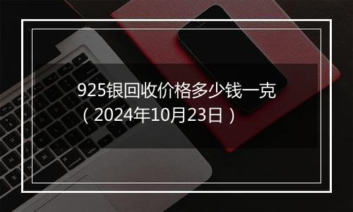 925银回收价格多少钱一克（2024年10月23日）