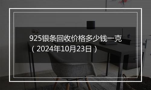 925银条回收价格多少钱一克（2024年10月23日）