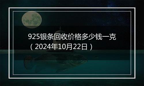 925银条回收价格多少钱一克（2024年10月22日）