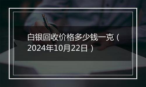 白银回收价格多少钱一克（2024年10月22日）