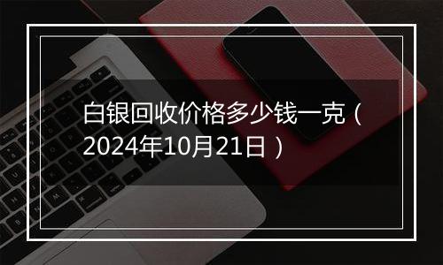 白银回收价格多少钱一克（2024年10月21日）