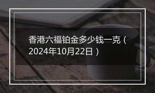 香港六福铂金多少钱一克（2024年10月22日）