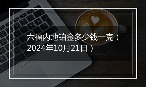 六福内地铂金多少钱一克（2024年10月21日）