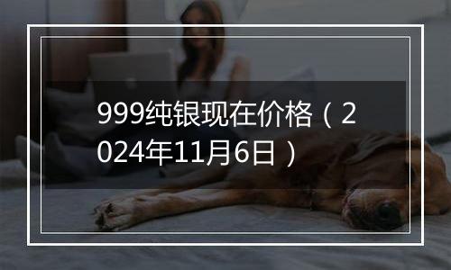 999纯银现在价格（2024年11月6日）