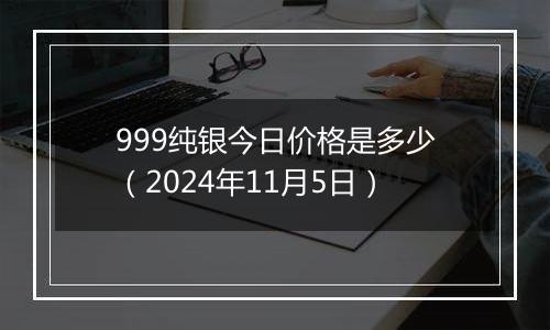 999纯银今日价格是多少（2024年11月5日）