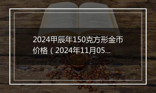 2024甲辰年150克方形金币价格（2024年11月05日）