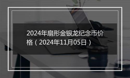 2024年扇形金银龙纪念币价格（2024年11月05日）