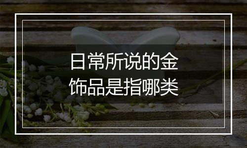 日常所说的金饰品是指哪类