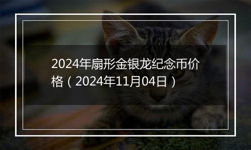 2024年扇形金银龙纪念币价格（2024年11月04日）