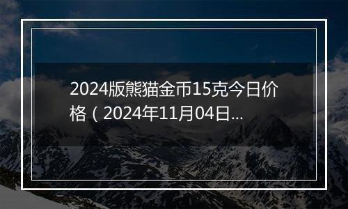 2024版熊猫金币15克今日价格（2024年11月04日）