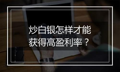 炒白银怎样才能获得高盈利率？